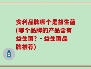 安利品牌哪个是益生菌(哪个品牌的产品含有益生菌？- 益生菌品牌推荐)