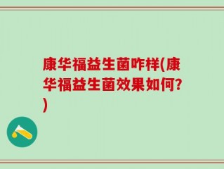 康华福益生菌咋样(康华福益生菌效果如何？)