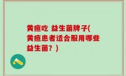 黄疸吃 益生菌牌子(黄疸患者适合服用哪些益生菌？)