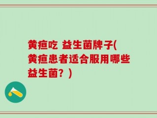 黄疸吃 益生菌牌子(黄疸患者适合服用哪些益生菌？)
