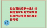 益生菌能控制体重？控制体重可以补充益生菌吗哪种益生菌有这样的作用呢
