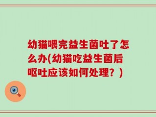 幼猫喂完益生菌吐了怎么办(幼猫吃益生菌后呕吐应该如何处理？)