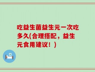 吃益生菌益生元一次吃多久(合理搭配，益生元食用建议！)