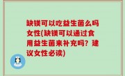 缺镁可以吃益生菌么吗女性(缺镁可以通过食用益生菌来补充吗？建议女性必读)