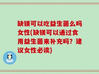 缺镁可以吃益生菌么吗女性(缺镁可以通过食用益生菌来补充吗？建议女性必读)