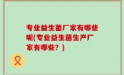 专业益生菌厂家有哪些呢(专业益生菌生产厂家有哪些？)