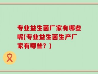 专业益生菌厂家有哪些呢(专业益生菌生产厂家有哪些？)