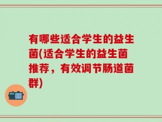 有哪些适合学生的益生菌(适合学生的益生菌推荐，有效调节肠道菌群)