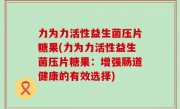 力为力活性益生菌压片糖果(力为力活性益生菌压片糖果：增强肠道健康的有效选择)
