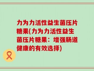 力为力活性益生菌压片糖果(力为力活性益生菌压片糖果：增强肠道健康的有效选择)