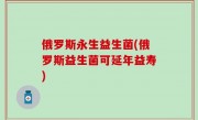 俄罗斯永生益生菌(俄罗斯益生菌可延年益寿)