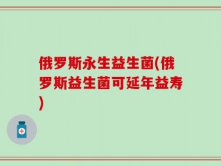 俄罗斯永生益生菌(俄罗斯益生菌可延年益寿)