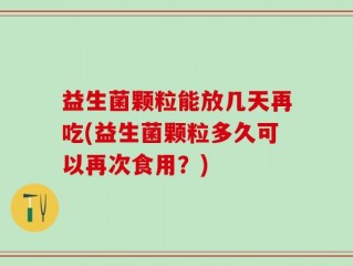 益生菌颗粒能放几天再吃(益生菌颗粒多久可以再次食用？)