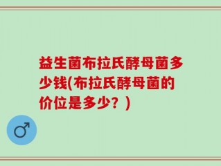益生菌布拉氏酵母菌多少钱(布拉氏酵母菌的价位是多少？)
