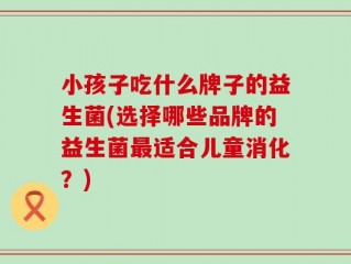 小孩子吃什么牌子的益生菌(选择哪些品牌的益生菌最适合儿童消化？)