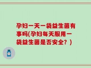 孕妇一天一袋益生菌有事吗(孕妇每天服用一袋益生菌是否安全？)