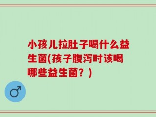 小孩儿拉肚子喝什么益生菌(孩子腹泻时该喝哪些益生菌？)