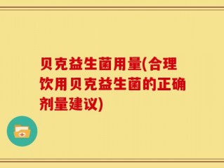 贝克益生菌用量(合理饮用贝克益生菌的正确剂量建议)