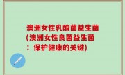 澳洲女性乳酸菌益生菌(澳洲女性良菌益生菌：保护健康的关键)