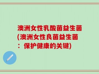 澳洲女性乳酸菌益生菌(澳洲女性良菌益生菌：保护健康的关键)