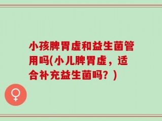 小孩脾胃虚和益生菌管用吗(小儿脾胃虚，适合补充益生菌吗？)