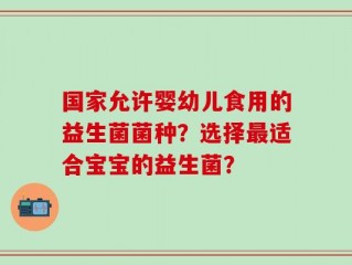 国家允许婴幼儿食用的益生菌菌种？选择最适合宝宝的益生菌？