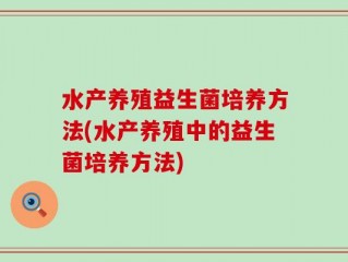 水产养殖益生菌培养方法(水产养殖中的益生菌培养方法)