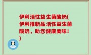 伊利活性益生菌酸奶(伊利推新品活性益生菌酸奶，助您健康美味！)