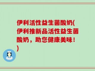 伊利活性益生菌酸奶(伊利推新品活性益生菌酸奶，助您健康美味！)