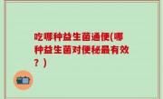 吃哪种益生菌通便(哪种益生菌对便秘最有效？)
