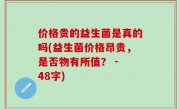 价格贵的益生菌是真的吗(益生菌价格昂贵，是否物有所值？ - 48字)