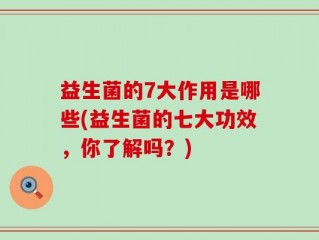 益生菌的7大作用是哪些(益生菌的七大功效，你了解吗？)