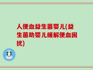 人便血益生菌婴儿(益生菌助婴儿缓解便血困扰)