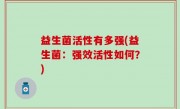 益生菌活性有多强(益生菌：强效活性如何？)