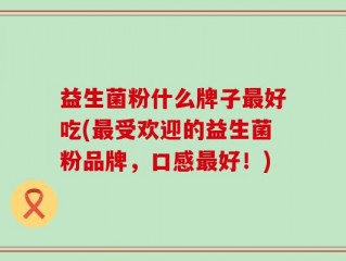 益生菌粉什么牌子最好吃(最受欢迎的益生菌粉品牌，口感最好！)
