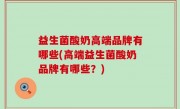 益生菌酸奶高端品牌有哪些(高端益生菌酸奶品牌有哪些？)