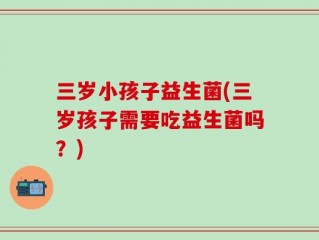 三岁小孩子益生菌(三岁孩子需要吃益生菌吗？)