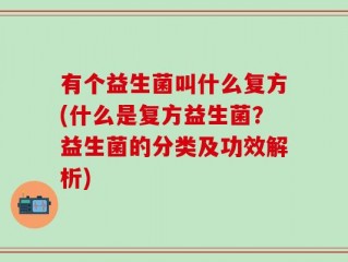 有个益生菌叫什么复方(什么是复方益生菌？益生菌的分类及功效解析)