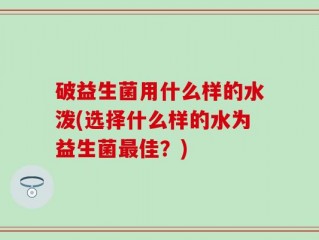 破益生菌用什么样的水泼(选择什么样的水为益生菌最佳？)