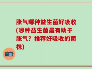 胀气哪种益生菌好吸收(哪种益生菌最有助于胀气？推荐好吸收的菌株)