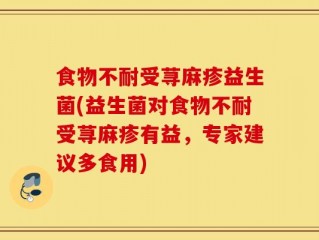 食物不耐受荨麻疹益生菌(益生菌对食物不耐受荨麻疹有益，专家建议多食用)