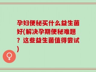 孕妇便秘买什么益生菌好(解决孕期便秘难题？这些益生菌值得尝试)