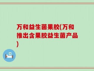 万和益生菌果胶(万和推出含果胶益生菌产品)