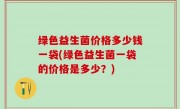 绿色益生菌价格多少钱一袋(绿色益生菌一袋的价格是多少？)