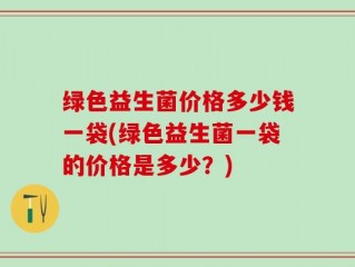 绿色益生菌价格多少钱一袋(绿色益生菌一袋的价格是多少？)