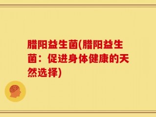 腊阳益生菌(腊阳益生菌：促进身体健康的天然选择)