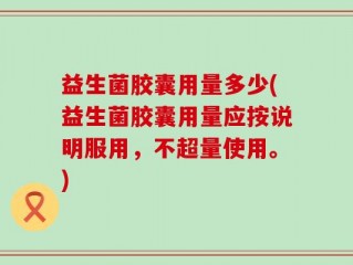 益生菌胶囊用量多少(益生菌胶囊用量应按说明服用，不超量使用。)