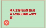 成人怎样吃益生菌(成年人如何正确摄入益生菌)