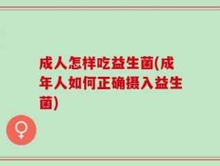 成人怎样吃益生菌(成年人如何正确摄入益生菌)