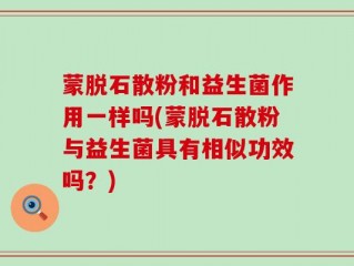 蒙脱石散粉和益生菌作用一样吗(蒙脱石散粉与益生菌具有相似功效吗？)